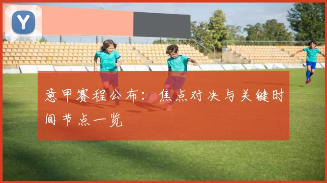 意甲赛程公布：焦点对决与关键时间节点一览