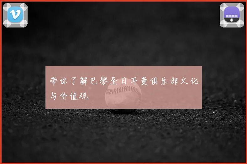 带你了解巴黎圣日耳曼俱乐部文化与价值观