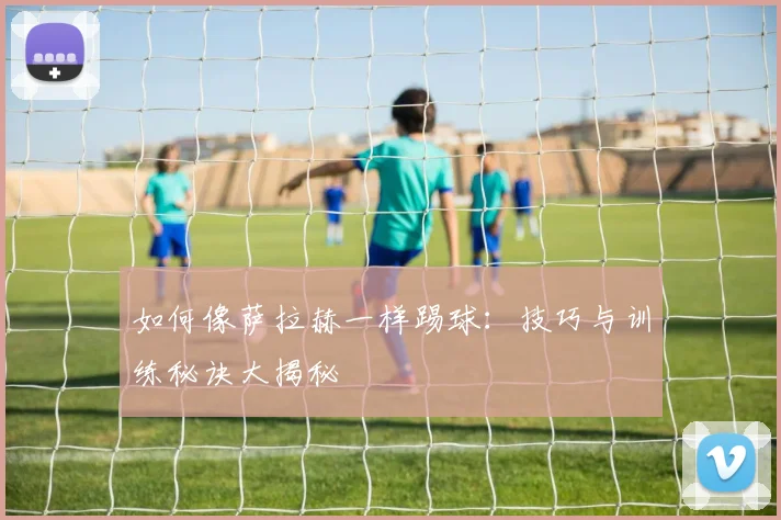 如何像萨拉赫一样踢球:技巧与训练秘诀大揭秘