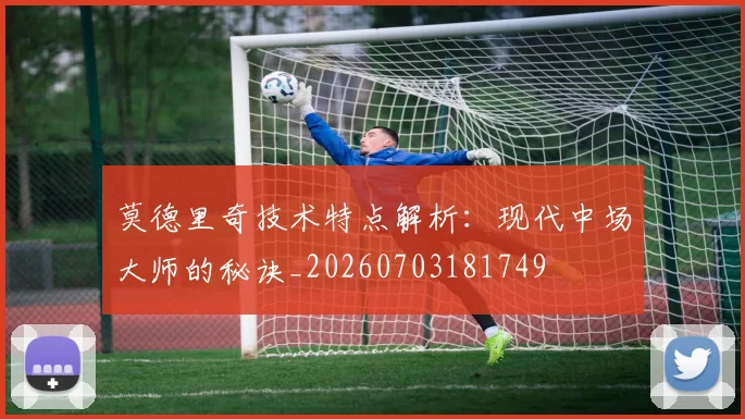 莫德里奇技术特点解析：现代中场大师的秘诀_20260703181749