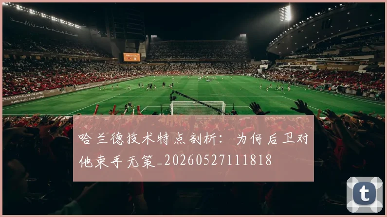 哈兰德技术特点剖析:为何后卫对他束手无策_20260527111818