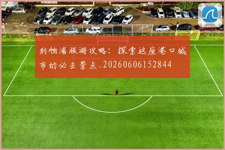 利物浦旅游攻略:探索这座港口城市的必去景点_20260606152844