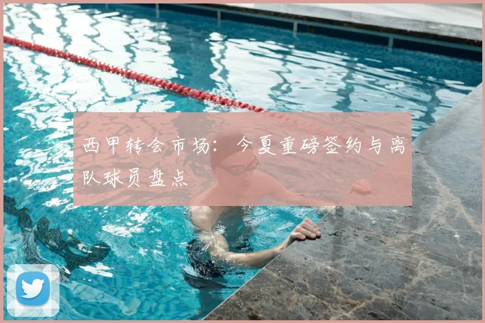 西甲转会市场：今夏重磅签约与离队球员盘点