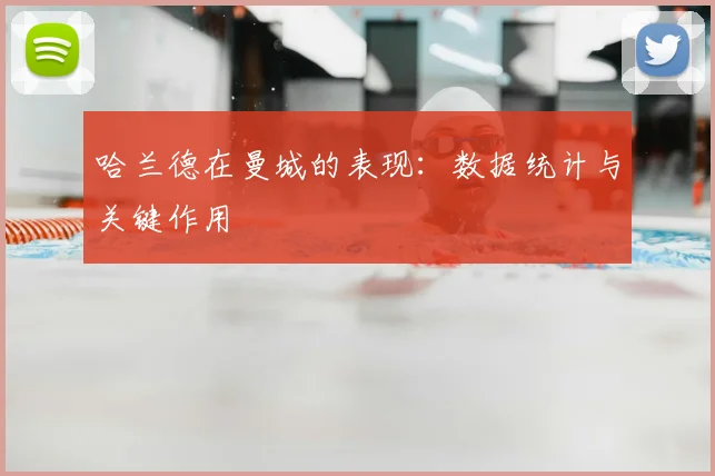 哈兰德在曼城的表现：数据统计与关键作用