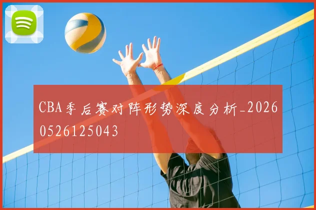 CBA季后赛对阵形势深度分析_20260526125043