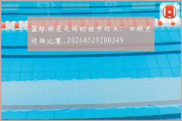 篮球明星之间的经典对决:回顾史诗级比赛_20260529200349