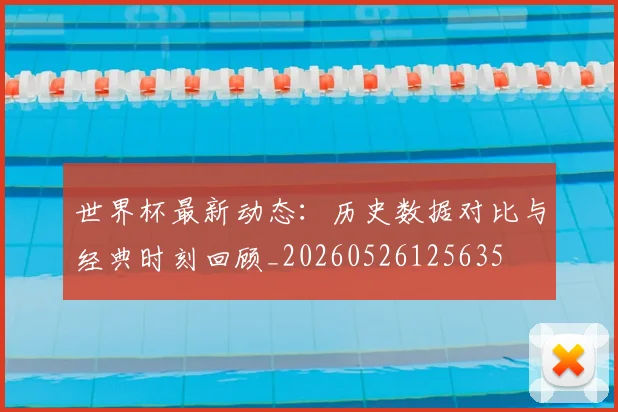 世界杯最新动态:历史数据对比与经典时刻回顾_20260526125635