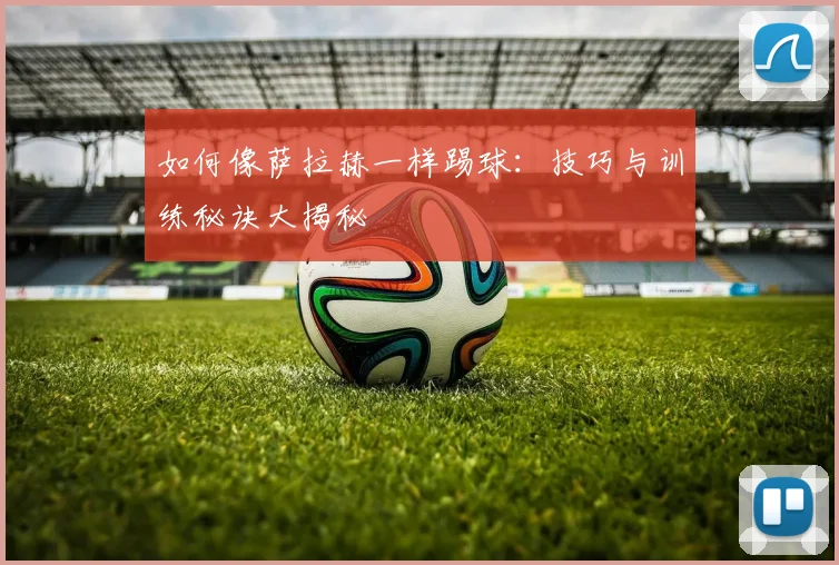 如何像萨拉赫一样踢球：技巧与训练秘诀大揭秘